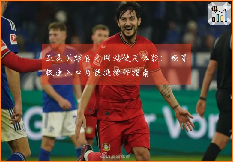 亚美买球官方网站使用体验:畅享极速入口与便捷操作指南