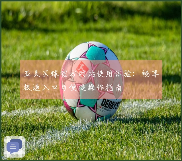 亚美买球官方网站使用体验：畅享极速入口与便捷操作指南