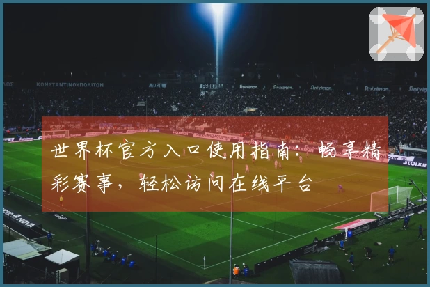 世界杯官方入口使用指南：畅享精彩赛事，轻松访问在线平台
