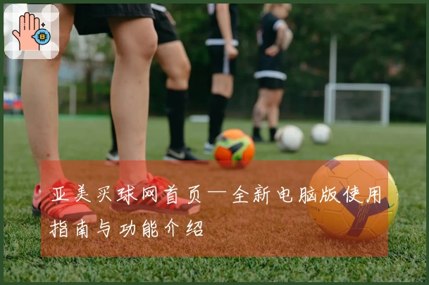 亚美买球网首页—全新电脑版使用指南与功能介绍