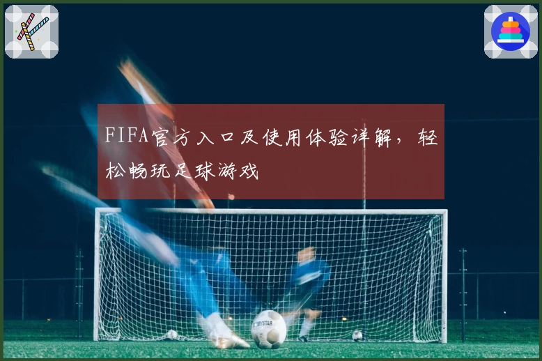 FIFA官方入口及使用体验详解，轻松畅玩足球游戏