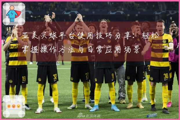 亚美买球平台使用技巧分享:轻松掌握操作方法与日常应用场景