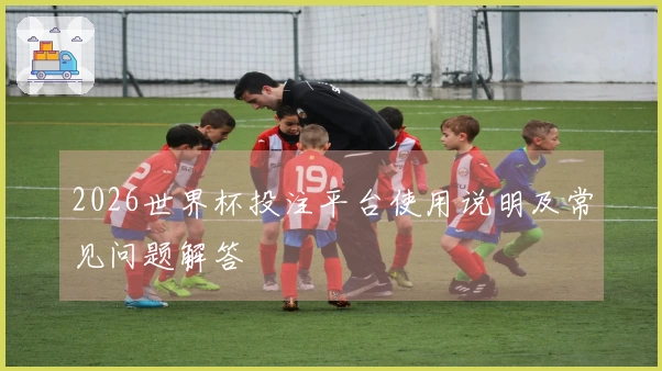 2026世界杯投注平台使用说明及常见问题解答