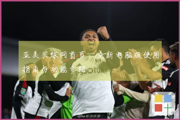 亚美买球网首页—全新电脑版使用指南与功能介绍