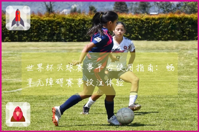 世界杯买球赛事平台使用指南：畅享无障碍赛事投注体验
